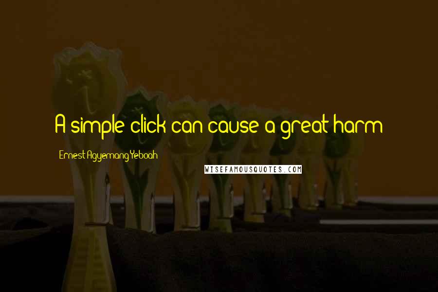 Ernest Agyemang Yeboah Quotes: A simple click can cause a great harm
