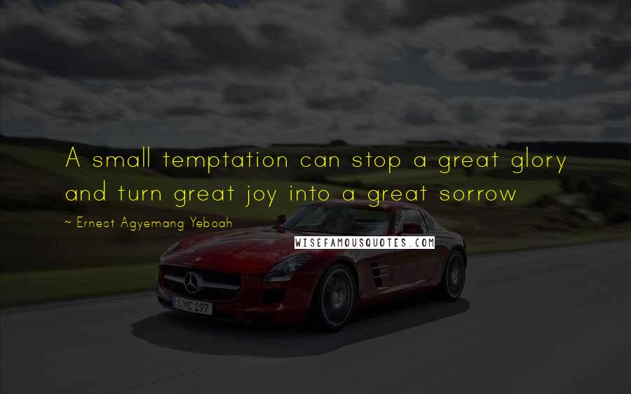 Ernest Agyemang Yeboah Quotes: A small temptation can stop a great glory and turn great joy into a great sorrow