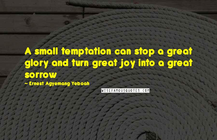 Ernest Agyemang Yeboah Quotes: A small temptation can stop a great glory and turn great joy into a great sorrow