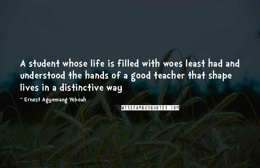 Ernest Agyemang Yeboah Quotes: A student whose life is filled with woes least had and understood the hands of a good teacher that shape lives in a distinctive way