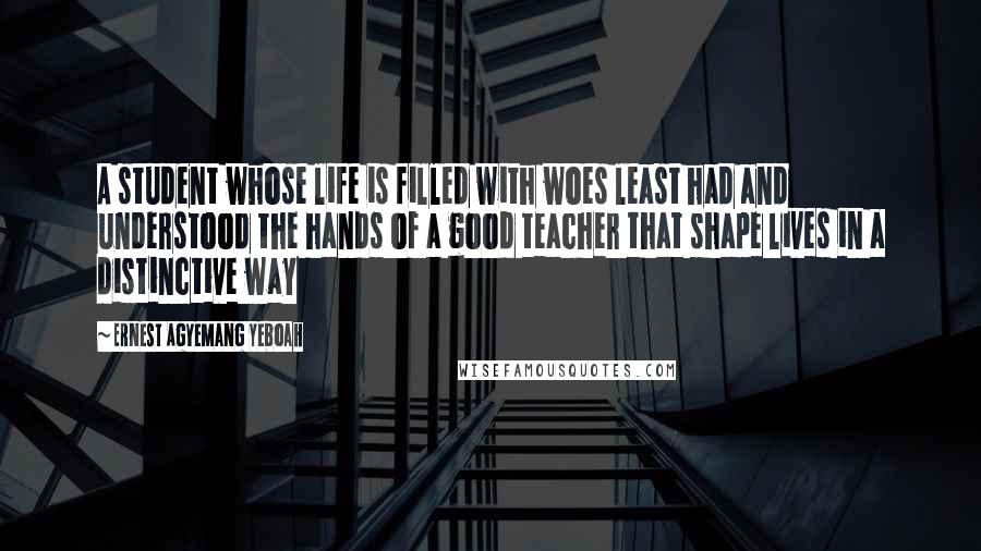 Ernest Agyemang Yeboah Quotes: A student whose life is filled with woes least had and understood the hands of a good teacher that shape lives in a distinctive way