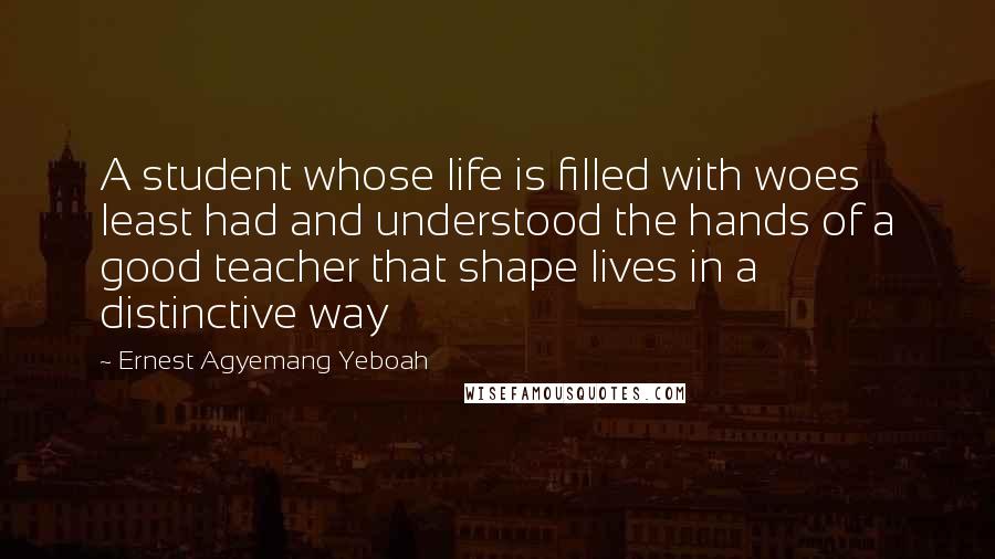 Ernest Agyemang Yeboah Quotes: A student whose life is filled with woes least had and understood the hands of a good teacher that shape lives in a distinctive way