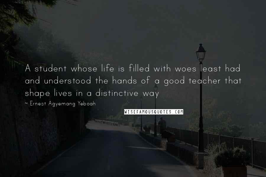 Ernest Agyemang Yeboah Quotes: A student whose life is filled with woes least had and understood the hands of a good teacher that shape lives in a distinctive way