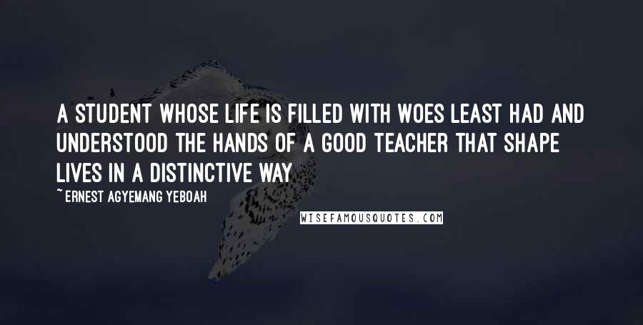 Ernest Agyemang Yeboah Quotes: A student whose life is filled with woes least had and understood the hands of a good teacher that shape lives in a distinctive way