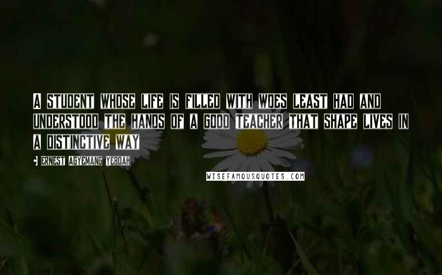 Ernest Agyemang Yeboah Quotes: A student whose life is filled with woes least had and understood the hands of a good teacher that shape lives in a distinctive way