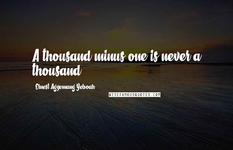 Ernest Agyemang Yeboah Quotes: A thousand minus one is never a thousand