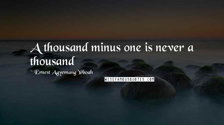 Ernest Agyemang Yeboah Quotes: A thousand minus one is never a thousand