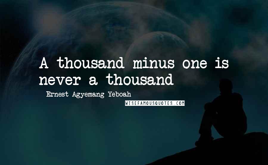 Ernest Agyemang Yeboah Quotes: A thousand minus one is never a thousand