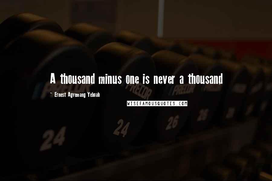 Ernest Agyemang Yeboah Quotes: A thousand minus one is never a thousand