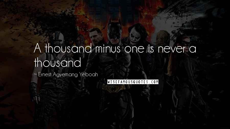 Ernest Agyemang Yeboah Quotes: A thousand minus one is never a thousand