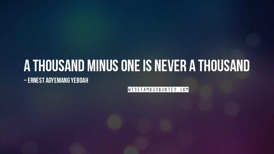 Ernest Agyemang Yeboah Quotes: A thousand minus one is never a thousand