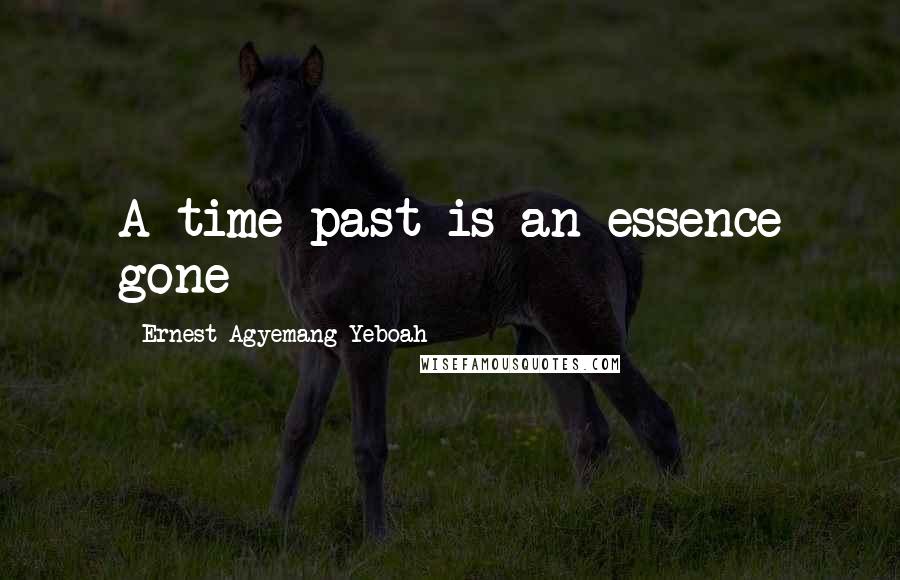 Ernest Agyemang Yeboah Quotes: A time past is an essence gone