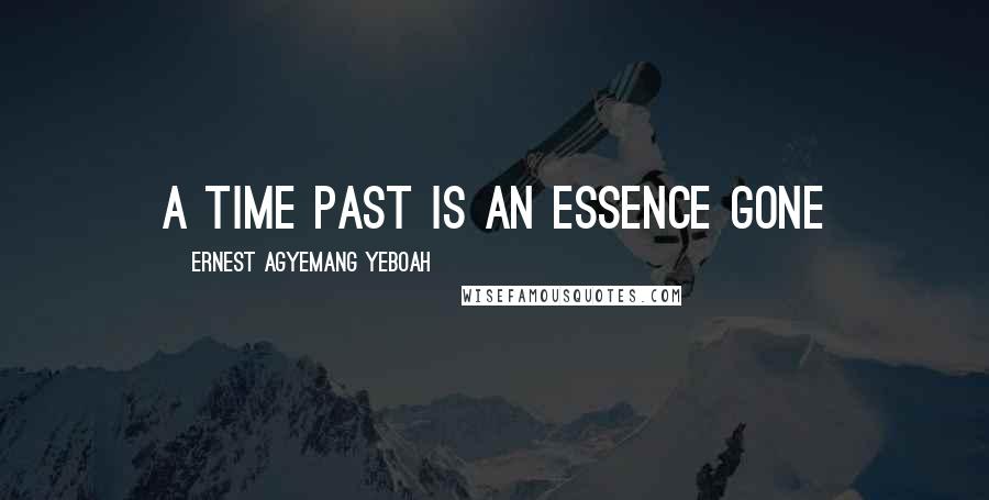 Ernest Agyemang Yeboah Quotes: A time past is an essence gone