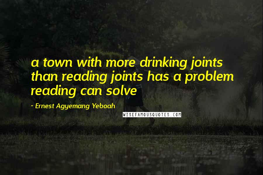 Ernest Agyemang Yeboah Quotes: a town with more drinking joints than reading joints has a problem reading can solve