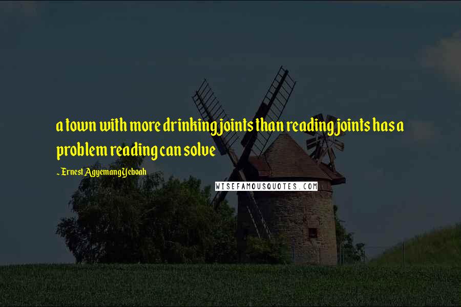 Ernest Agyemang Yeboah Quotes: a town with more drinking joints than reading joints has a problem reading can solve