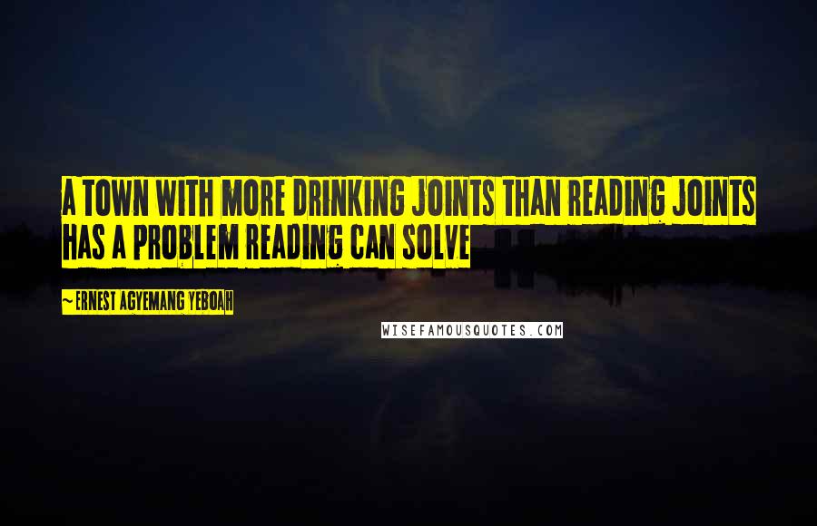 Ernest Agyemang Yeboah Quotes: a town with more drinking joints than reading joints has a problem reading can solve