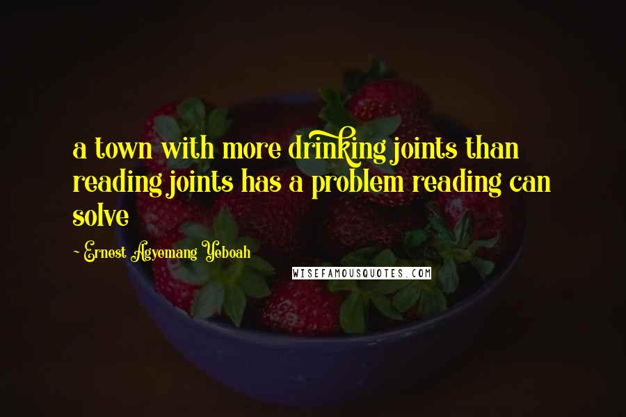 Ernest Agyemang Yeboah Quotes: a town with more drinking joints than reading joints has a problem reading can solve