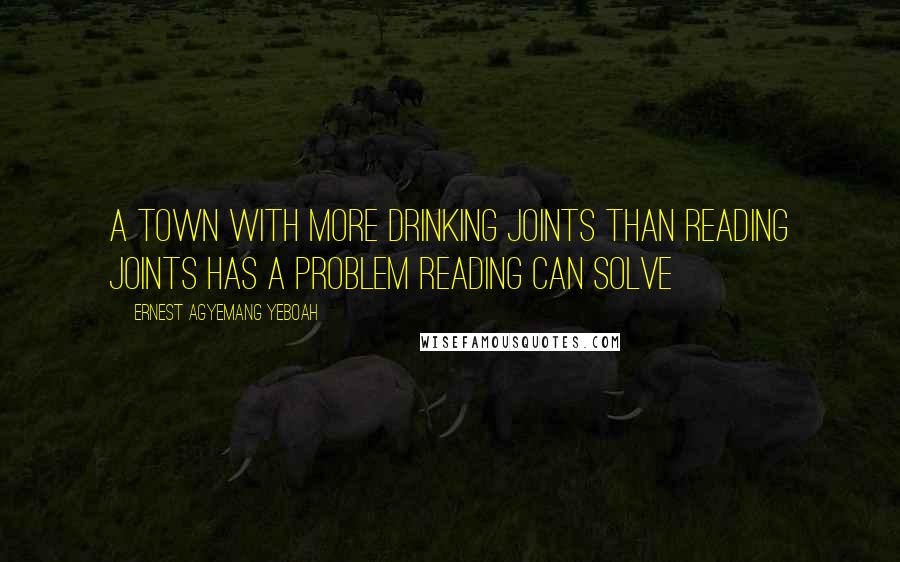 Ernest Agyemang Yeboah Quotes: a town with more drinking joints than reading joints has a problem reading can solve