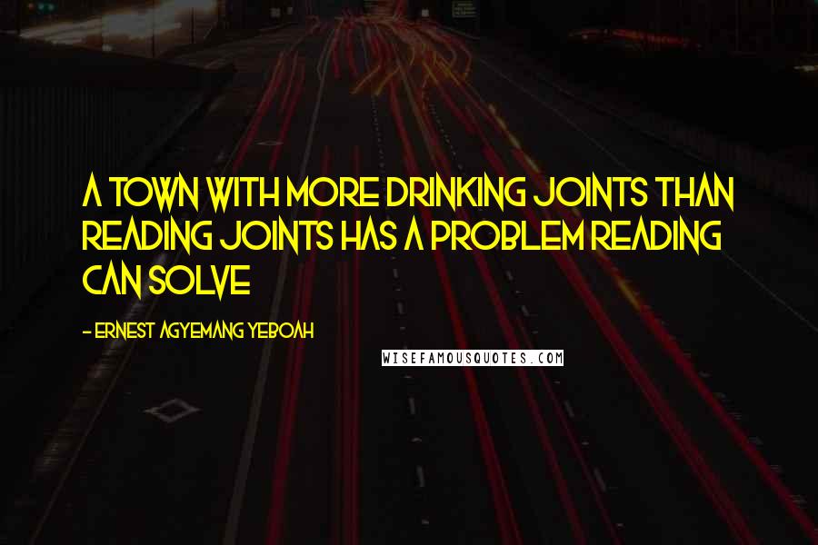 Ernest Agyemang Yeboah Quotes: a town with more drinking joints than reading joints has a problem reading can solve