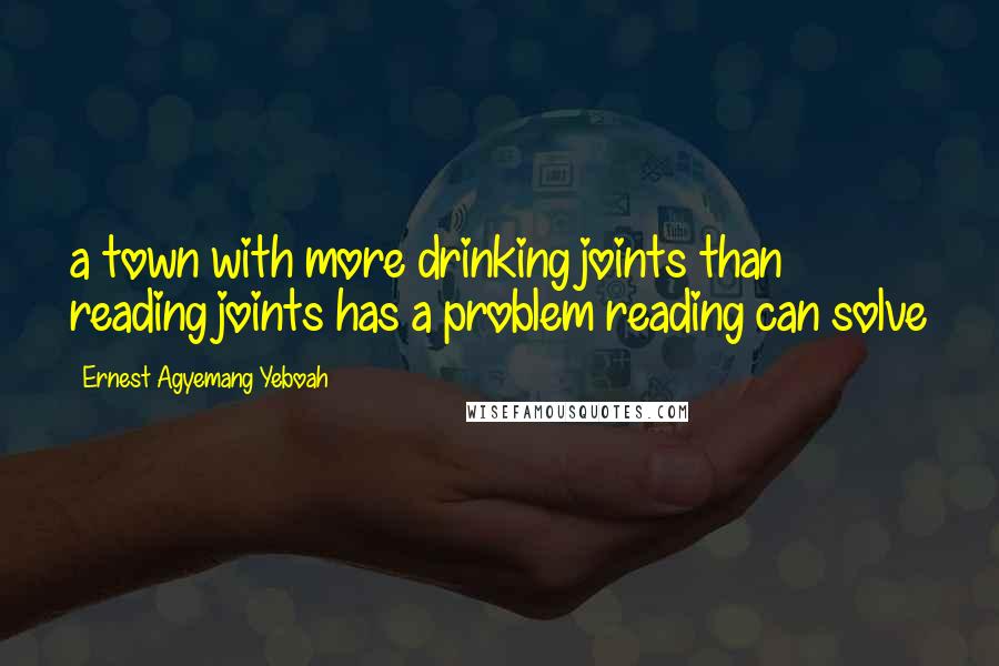 Ernest Agyemang Yeboah Quotes: a town with more drinking joints than reading joints has a problem reading can solve