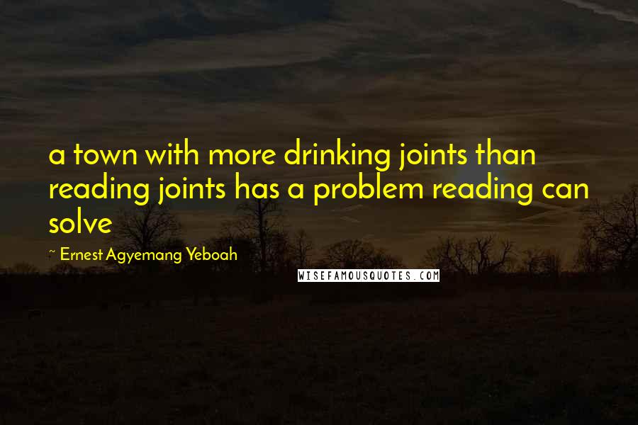 Ernest Agyemang Yeboah Quotes: a town with more drinking joints than reading joints has a problem reading can solve