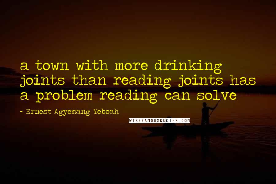 Ernest Agyemang Yeboah Quotes: a town with more drinking joints than reading joints has a problem reading can solve