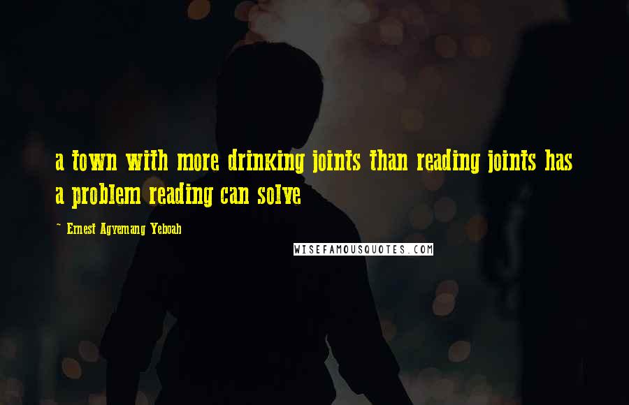 Ernest Agyemang Yeboah Quotes: a town with more drinking joints than reading joints has a problem reading can solve