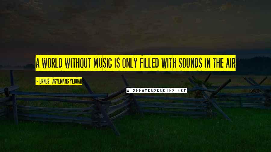 Ernest Agyemang Yeboah Quotes: A world without music is only filled with sounds in the air