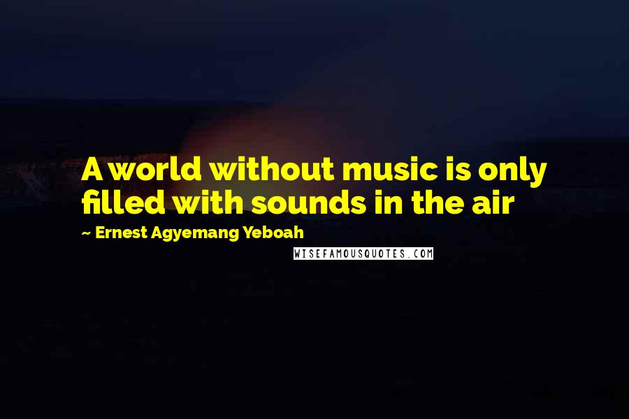 Ernest Agyemang Yeboah Quotes: A world without music is only filled with sounds in the air