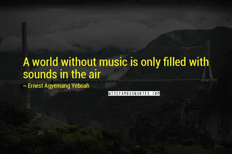 Ernest Agyemang Yeboah Quotes: A world without music is only filled with sounds in the air