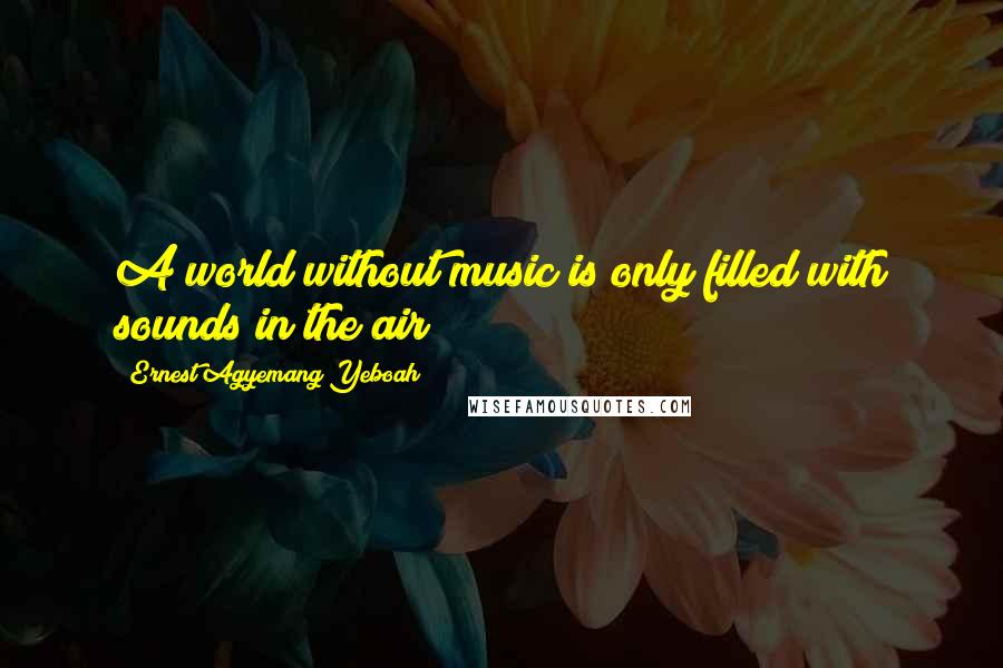 Ernest Agyemang Yeboah Quotes: A world without music is only filled with sounds in the air