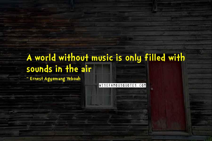 Ernest Agyemang Yeboah Quotes: A world without music is only filled with sounds in the air