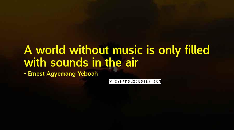 Ernest Agyemang Yeboah Quotes: A world without music is only filled with sounds in the air