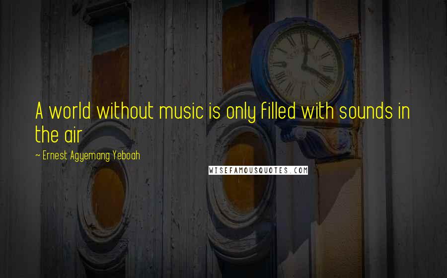 Ernest Agyemang Yeboah Quotes: A world without music is only filled with sounds in the air