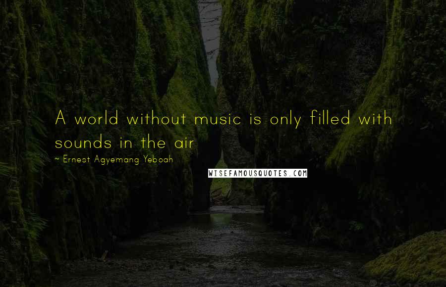 Ernest Agyemang Yeboah Quotes: A world without music is only filled with sounds in the air