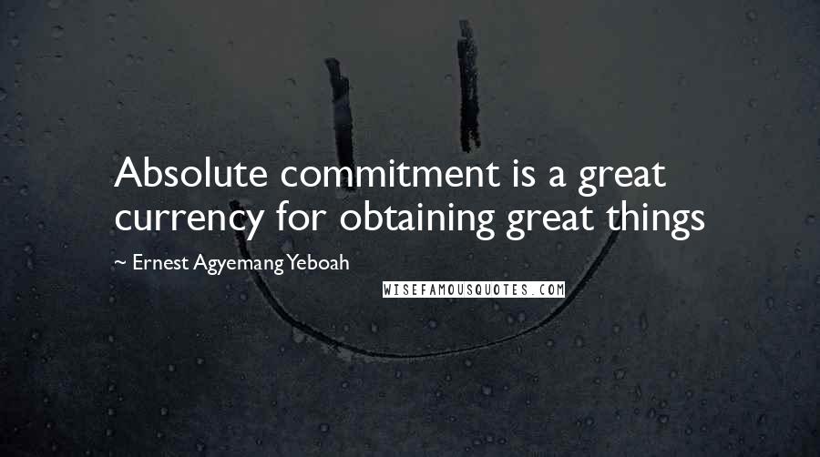 Ernest Agyemang Yeboah Quotes: Absolute commitment is a great currency for obtaining great things