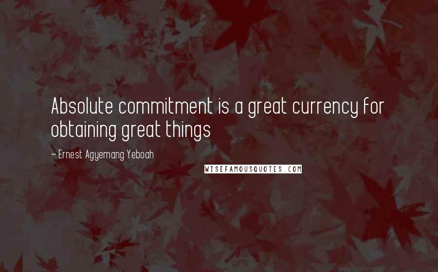 Ernest Agyemang Yeboah Quotes: Absolute commitment is a great currency for obtaining great things