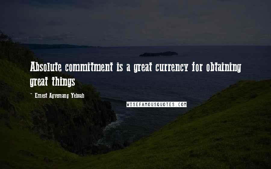 Ernest Agyemang Yeboah Quotes: Absolute commitment is a great currency for obtaining great things