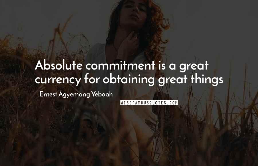 Ernest Agyemang Yeboah Quotes: Absolute commitment is a great currency for obtaining great things