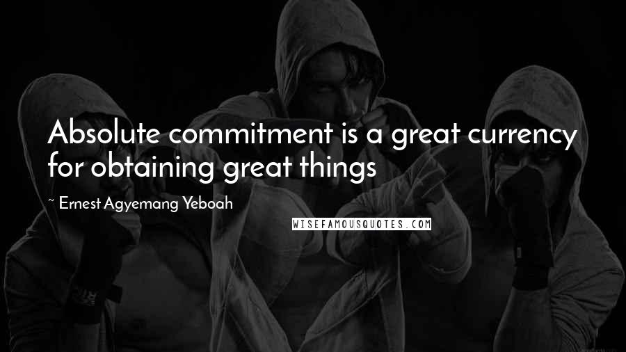 Ernest Agyemang Yeboah Quotes: Absolute commitment is a great currency for obtaining great things