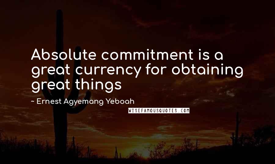 Ernest Agyemang Yeboah Quotes: Absolute commitment is a great currency for obtaining great things