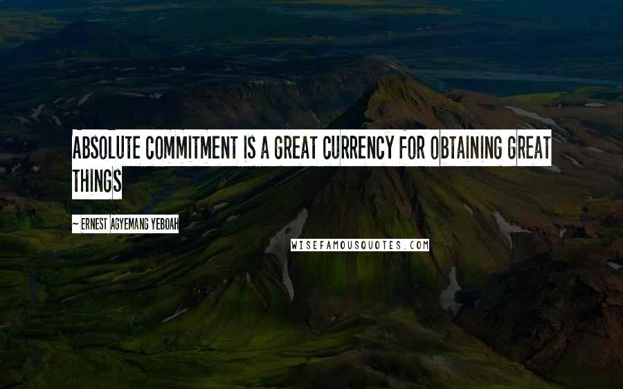 Ernest Agyemang Yeboah Quotes: Absolute commitment is a great currency for obtaining great things