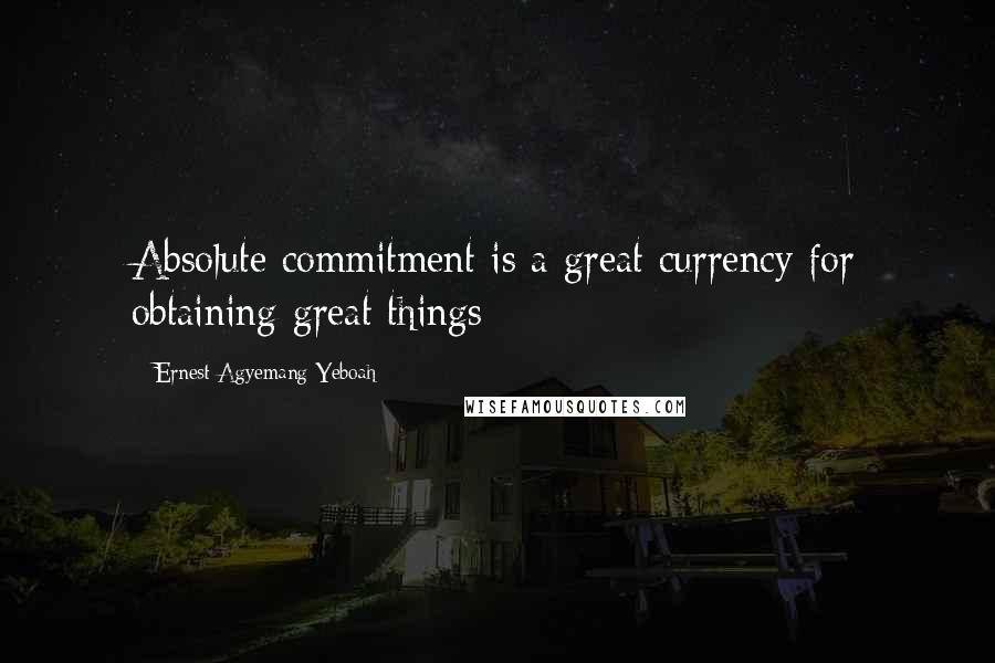 Ernest Agyemang Yeboah Quotes: Absolute commitment is a great currency for obtaining great things