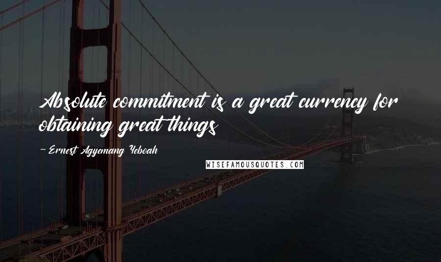 Ernest Agyemang Yeboah Quotes: Absolute commitment is a great currency for obtaining great things