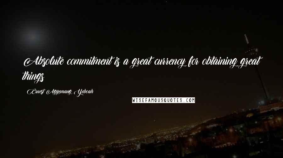 Ernest Agyemang Yeboah Quotes: Absolute commitment is a great currency for obtaining great things