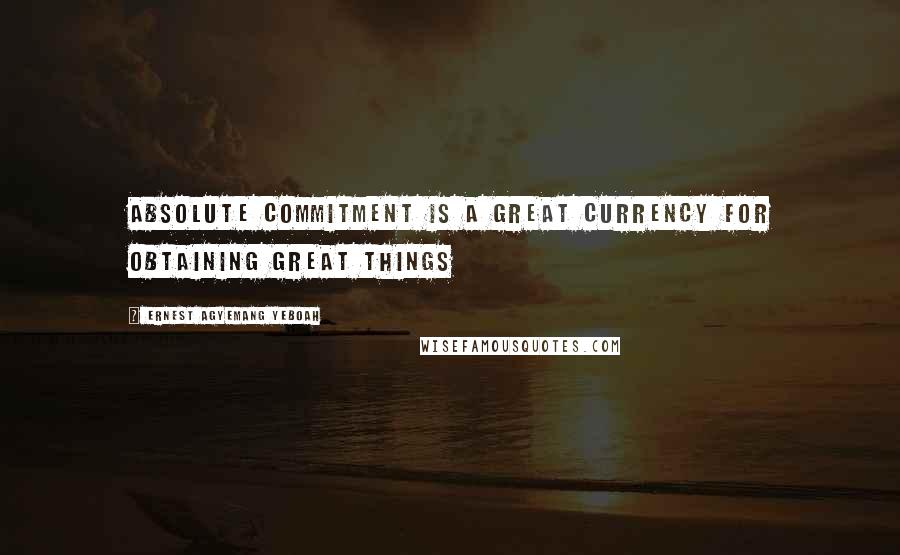 Ernest Agyemang Yeboah Quotes: Absolute commitment is a great currency for obtaining great things