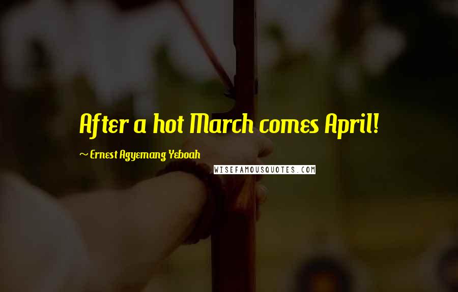 Ernest Agyemang Yeboah Quotes: After a hot March comes April!