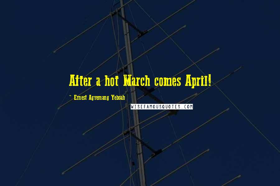 Ernest Agyemang Yeboah Quotes: After a hot March comes April!