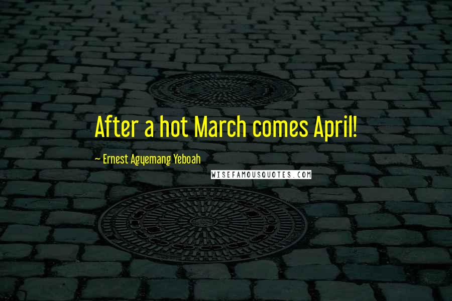 Ernest Agyemang Yeboah Quotes: After a hot March comes April!