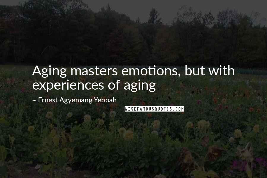 Ernest Agyemang Yeboah Quotes: Aging masters emotions, but with experiences of aging